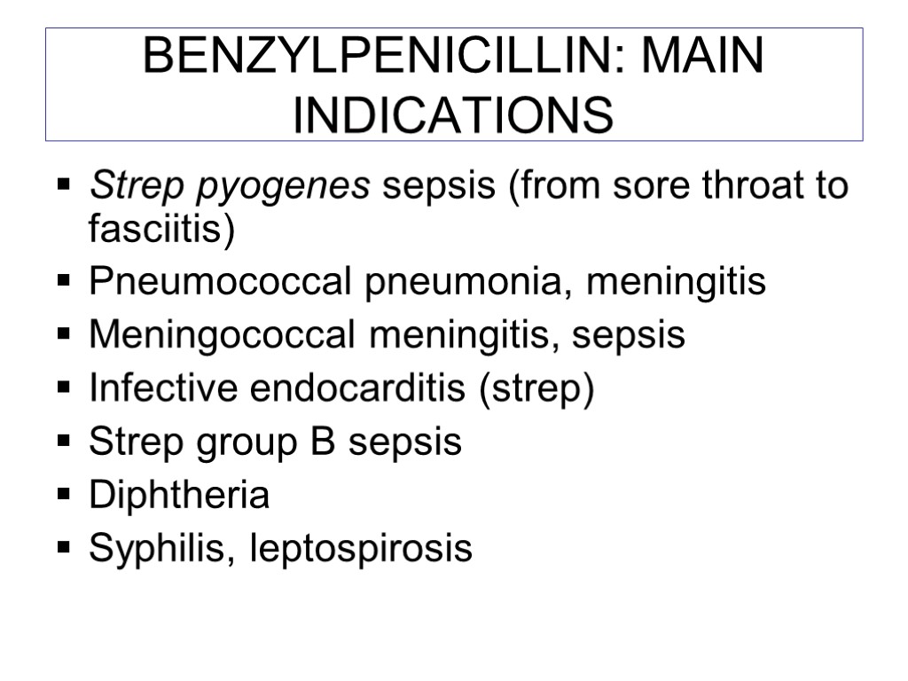 BENZYLPENICILLIN: MAIN INDICATIONS Strep pyogenes sepsis (from sore throat to fasciitis) Pneumococcal pneumonia, meningitis